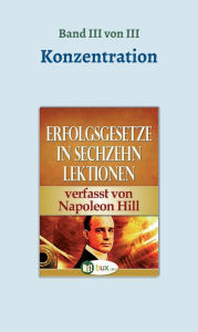 Title: Erfolgsgesetze in sechzehn Lektionen: Band III - Konzentration, Author: Napoleon Hill