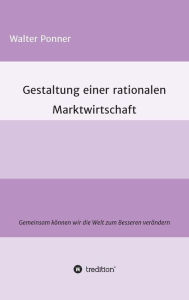 Title: Gestaltung einer rationalen Marktwirtschaft, Author: Walter Ponner