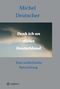 Title: Denk ich an dieses Deutschland !: Eine zeitkritische Betrachtung, Author: Michel Deutscher