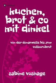 Title: kuchen, brot und co mit dinkel: von der donauwelle bis zum vollkornbrot, Author: Sabine Voshage