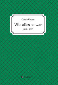 Title: Wie alles so war: 1917 - 2017, Author: Gisela Urban