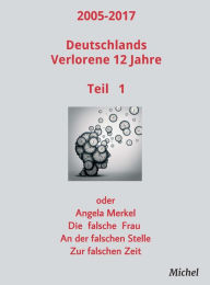 Title: 2005 - 2017 Deutschlands verlorene 12 Jahre: oder Angela Merkel - Die falsche Frau - An der falschen Stelle - Zur falschen Zeit, Author: Michel Michel