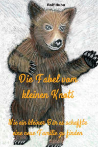 Title: Die Fabel vom kleinen Knoti: Wie ein kleiner Bär es schaffte eine neue Familie zu finden, Author: De Beren Gieren