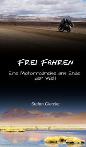 Title: Frei Fahren: Eine Motorradreise ans Ende der Welt, Author: Stefan Giercke