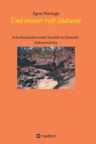 Title: Und immer ruft Südwest: Schicksalsjahre einer Familie in Deutsch-Südwestafrika, Author: Egon Harings