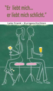 Title: Er liebt mich... er liebt mich schlicht: Beziehungskisten - Kurzgeschichten, Author: Lele Frank
