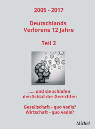 Title: 2005 - 2017 Deutschlands Verlorene 12 Jahre - Teil 2: Und sie schlafen den Schlaf der Gerechten: Gesellschaft - quo vadis? Wirtschaft - quo vadis?, Author: Michel Michel