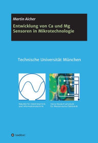 Title: Entwicklung von Ca und Mg Sensoren in Mikrotechnologie: mit Fertigungstechnologien der Mikrosystemtechnik, Author: Martin Aicher