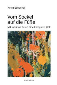 Title: Vom Sockel auf die Füße: Mit Intuition durch eine komplexe Welt, Author: Heinz Schenkel