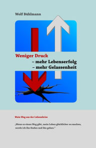 Title: Weniger Druck - mehr Lebenserfolg - mehr Gelassenheit: Wenn es einen Weg gibt, mein Leben glücklicher zu machen, werde ich ihn finden und ihn gehen., Author: Wolf Michael Bühlmann