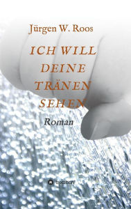 Title: ICH WILL DEINE TRÄNEN SEHEN, Author: Juergen W. Roos