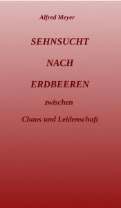 Title: Sehnsucht nach Erdbeeren: zwischen Chaos und Leidenschaft, Author: Alfred Meyer