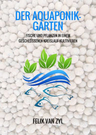 Title: Der Aquaponik-Garten: Fische und Pflanzen in einem geschlossenen Kreislauf kultivieren - Schritt für Schritt zum eigenen System, Author: Felix Van Zyl
