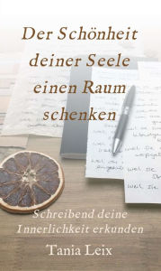 Title: Der Schönheit deiner Seele einen Raum schenken: Schreibend deine Innerlichkeit erkunden, Author: Tania Leix