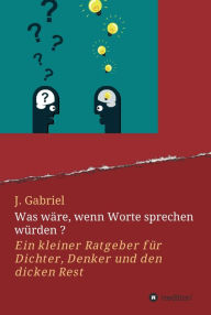 Title: Was wäre, wenn Worte sprechen würden ?: Ein kleiner Ratgeber für Dichter, Denker und den dicken Rest, Author: J. Gabriel