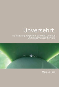 Title: Unversehrt.: Selfcoaching körperlich, emotional, mental Grundlagenwissen & Praxis, Author: Maja Lo Faso
