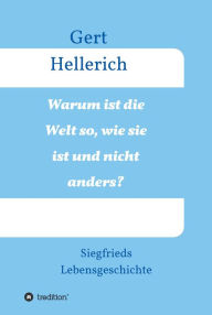 Title: Warum ist die Welt so, wie sie ist und nicht anders?: Siegfrieds Lebensgeschichte, Author: Gert Hellerich