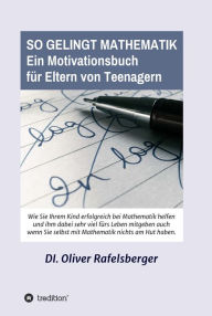 Title: So gelingt Mathematik: Ein Motivationsbuch für Eltern von Teenagern, Author: Oliver Rafelsberger