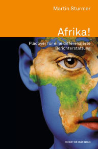 Title: Afrika!: Plädoyer für eine differenzierte Berichterstattung, Author: Martin Sturmer