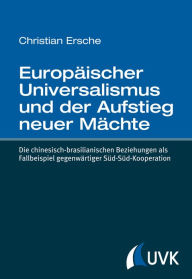 Title: Europäischer Universalismus und der Aufstieg neuer Mächte: Die chinesisch-brasilianischen Beziehungen als Fallbeispiel gegenwärtiger Süd-Süd-Kooperation, Author: Christian Ersche