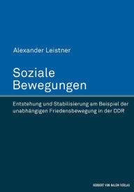 Title: Soziale Bewegungen: Entstehung und Stabilisierung am Beispiel der unabhängigen Friedensbewegung in der DDR, Author: Alexander Leistner