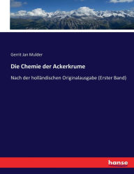 Title: Die Chemie der Ackerkrume: Nach der holländischen Originalausgabe (Erster Band), Author: Gerrit Jan Mulder