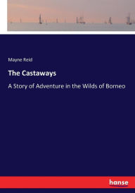 Title: The Castaways: A Story of Adventure in the Wilds of Borneo, Author: Mayne Reid