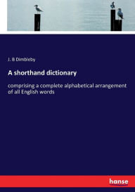 Title: A shorthand dictionary: comprising a complete alphabetical arrangement of all English words, Author: J. B Dimbleby