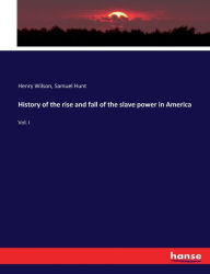 Title: History of the rise and fall of the slave power in America: Vol. I, Author: Henry Wilson