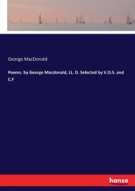 Title: Poems. by George Macdonald, LL. D. Selected by V.D.S. and C.F, Author: George MacDonald