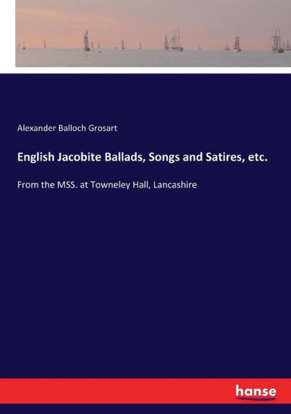 English Jacobite Ballads, Songs and Satires, etc.: From the MSS. at Towneley Hall, Lancashire