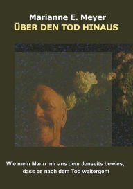 Title: Über den Tod hinaus: Wie mein Mann mir aus dem Jenseits bewies, dass es nach dem Tod weitergeht, Author: Marianne E Meyer