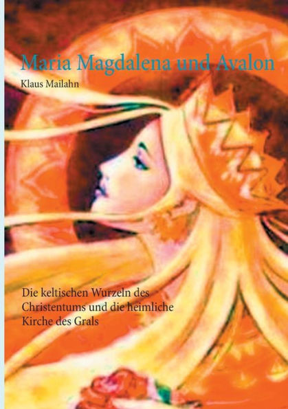 Maria Magdalena und Avalon: Die keltischen Wurzeln des Christentums und die heimliche Kirche des Grals