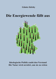 Title: Die Energiewende fällt aus: Ideologische Politik raubt den Verstand. Die Natur wird zerstört, um sie zu retten, Author: Gïnter Kïchy