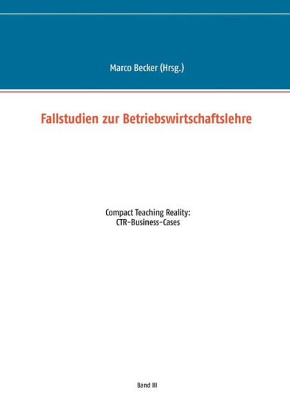 Fallstudien zur Betriebswirtschaftslehre - Band 3: Compact Teaching Reality: CTR-Business-Cases
