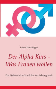 Title: Der Alpha Kurs - Was Frauen wollen: Das Geheimnis männlicher Anziehungskraft, Author: Robert Raoul Alggad
