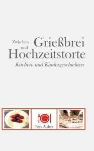 Title: Zwischen Grieï¿½brei und Hochzeitstorte: Kï¿½chen- und Kindergeschichten, Author: Petra Anders