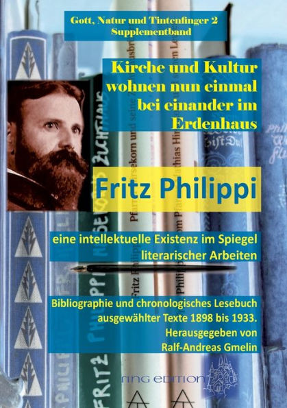 Kirche und Kultur wohnen nun einmal bei einander im Erdenhaus: Fritz Philippi - eine intellektuelle Existenz im Spiegel literarischer Arbeiten. Bibliographie und chronologisches Lesebuch ausgew�hlter Texte 1898 bis 1933.