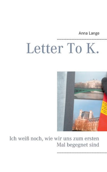 Letter To K.: Ich weiß noch, wie wir uns zum ersten Mal begegnet sind.