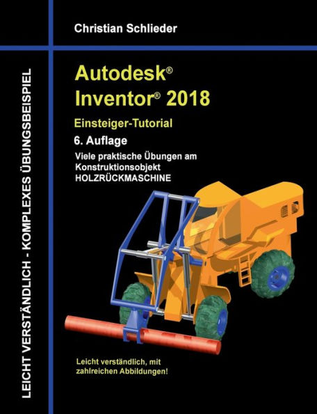 Autodesk Inventor 2018 - Einsteiger-Tutorial: Viele praktische Übungen am Konstruktionsobjekt Holzrückmaschine