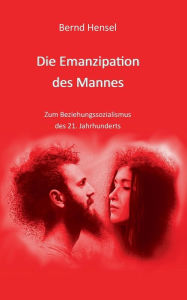 Title: Die Emanzipation des Mannes: Zum Beziehungssozialismus des 21. Jahrhunderts, Author: Bernd Hensel
