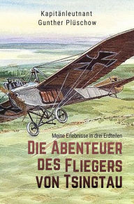 Title: Die Abenteuer des Fliegers von Tsingtau: Meine Erlebnisse in drei Erdteilen, Author: Gunther Plüschow