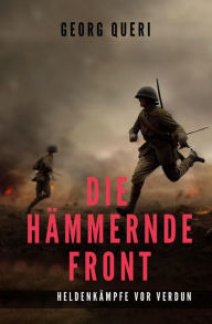 Title: Die hämmernde Front: Heldenkämpfe vor Verdun, Author: Georg Queri