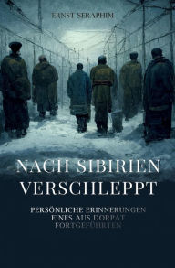 Title: Nach Sibirien verschleppt: Persönliche Erinnerungen eines aus Dorpat Fortgeführten, Author: Ernst Seraphim