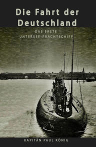 Title: Die Fahrt der Deutschland: Das erste Untersee-Frachtschiff, Author: Paul König