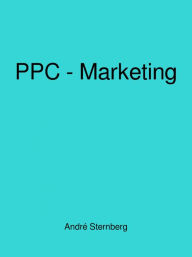 Title: Pay-Per-Click-Marketing von A bis Z: PPC Dominanz Geheimnisse entfesselt, Author: Andre Sternberg