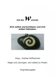 Title: Ich bin Wertvoll Sich selbst wertschätzen und liebhaben: Wege und Lösungen sich selbst zu finden, Author: Andrea Hofhammer