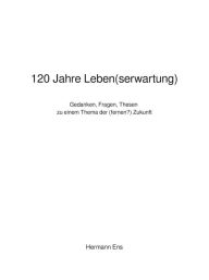 Title: 120 Jahre Leben(serwartung): Gedanken, Fragen, Thesen zu einem Thema der (fernen?) Zukunft, Author: Hermann Ens