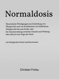 Title: Normaldosis: Theoretische Überlegungen zur Entstehung von Übergewicht und von Krankheiten, wie Infektionen, Allergien bis hin zum Krebs oder der Zusammenhang zwischen Ursache und Wirkung oder alles ist eine Frage der Dosis, Author: Christian Fortau