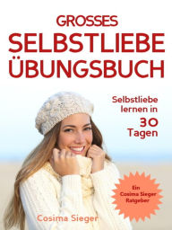 Title: Selbstliebe lernen: DAS GROSSE SELBSTLIEBE ÜBUNGSBUCH! Wie Sie in 30 Tagen ein starkes Selbstwertgefühl, Selbstakzeptanz und Selbstliebe finden, selbstbewusster werden und sich selbst lieben lernen: (Selbstliebe, Selbstliebe lernen, Selbstwertgefühl, Selb, Author: Cosima Sieger